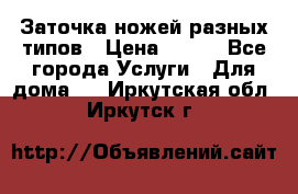 Заточка ножей разных типов › Цена ­ 200 - Все города Услуги » Для дома   . Иркутская обл.,Иркутск г.